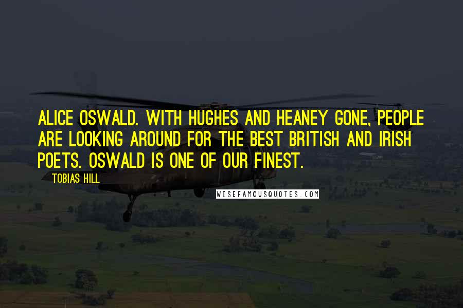 Tobias Hill Quotes: Alice Oswald. With Hughes and Heaney gone, people are looking around for the best British and Irish poets. Oswald is one of our finest.