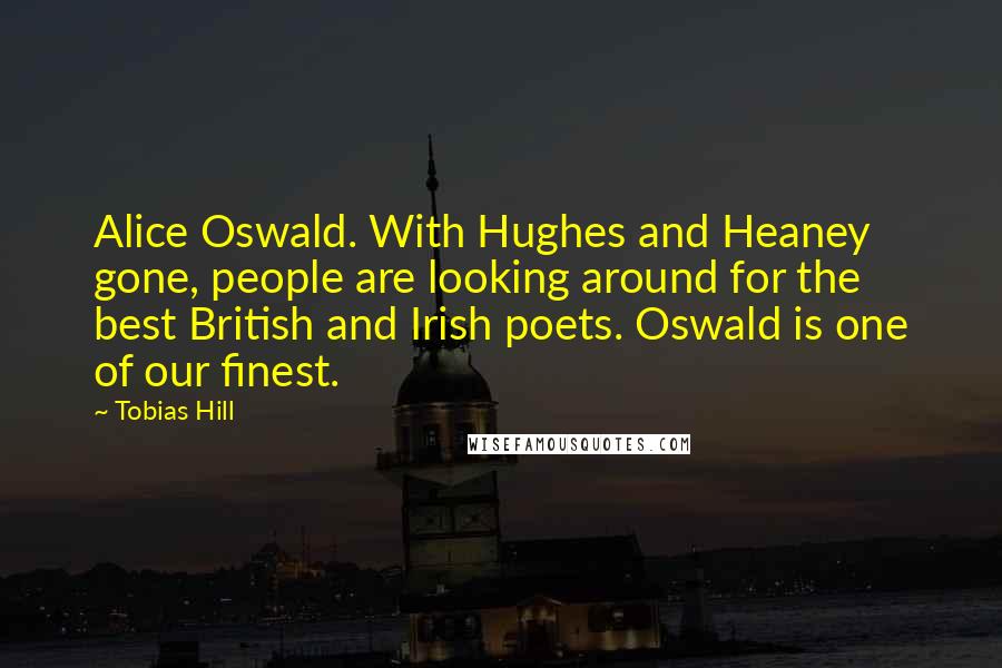 Tobias Hill Quotes: Alice Oswald. With Hughes and Heaney gone, people are looking around for the best British and Irish poets. Oswald is one of our finest.