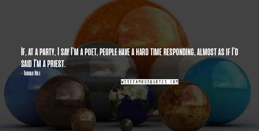 Tobias Hill Quotes: If, at a party, I say I'm a poet, people have a hard time responding, almost as if I'd said I'm a priest.