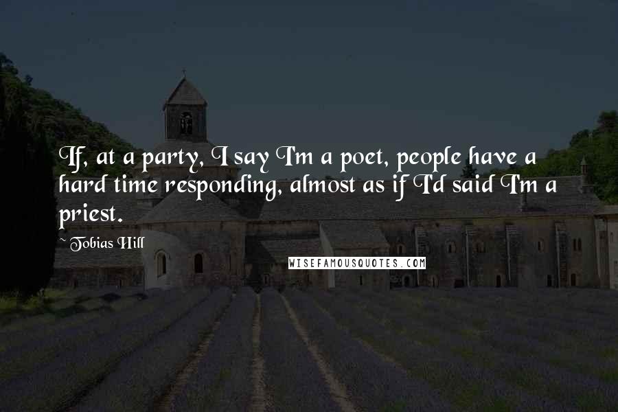 Tobias Hill Quotes: If, at a party, I say I'm a poet, people have a hard time responding, almost as if I'd said I'm a priest.