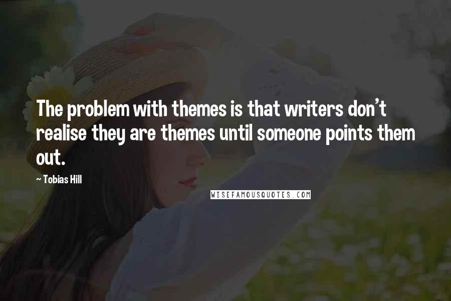 Tobias Hill Quotes: The problem with themes is that writers don't realise they are themes until someone points them out.