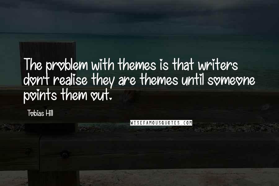 Tobias Hill Quotes: The problem with themes is that writers don't realise they are themes until someone points them out.