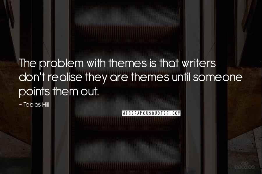 Tobias Hill Quotes: The problem with themes is that writers don't realise they are themes until someone points them out.