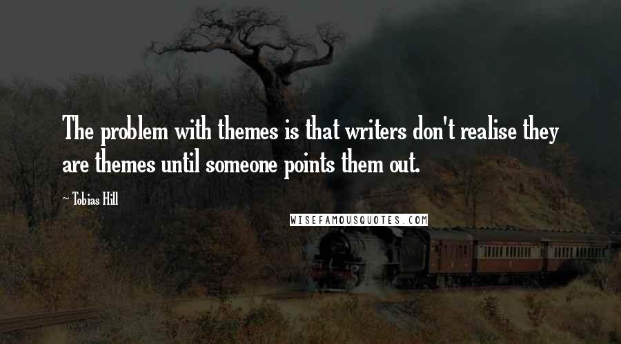 Tobias Hill Quotes: The problem with themes is that writers don't realise they are themes until someone points them out.