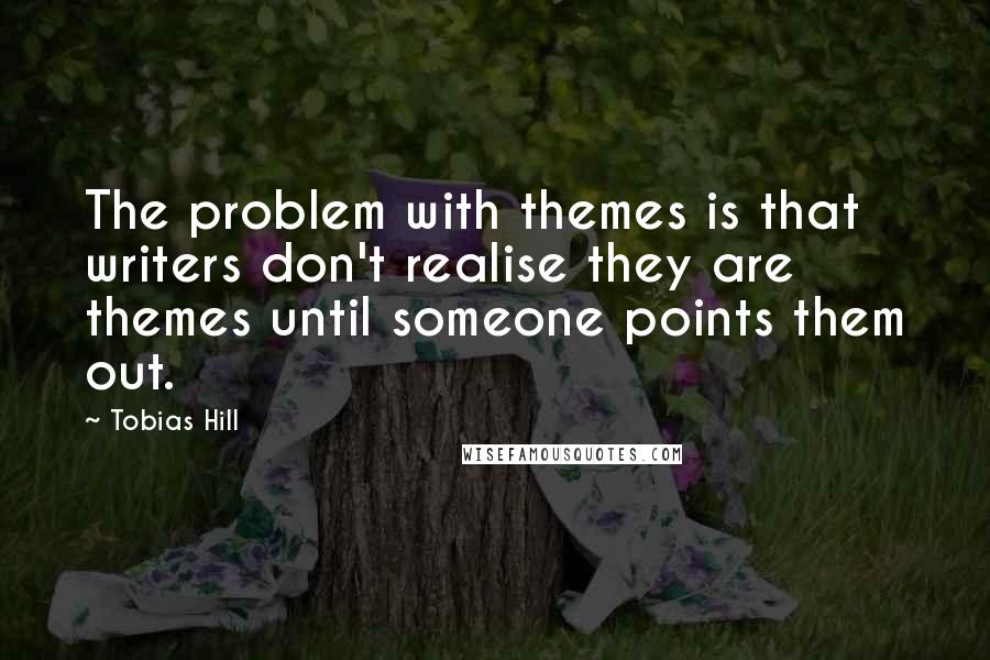 Tobias Hill Quotes: The problem with themes is that writers don't realise they are themes until someone points them out.