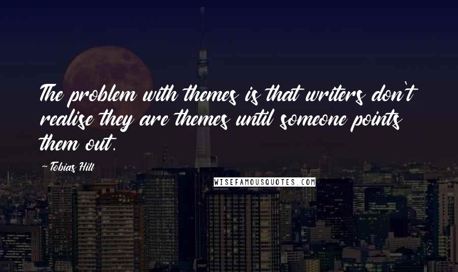 Tobias Hill Quotes: The problem with themes is that writers don't realise they are themes until someone points them out.