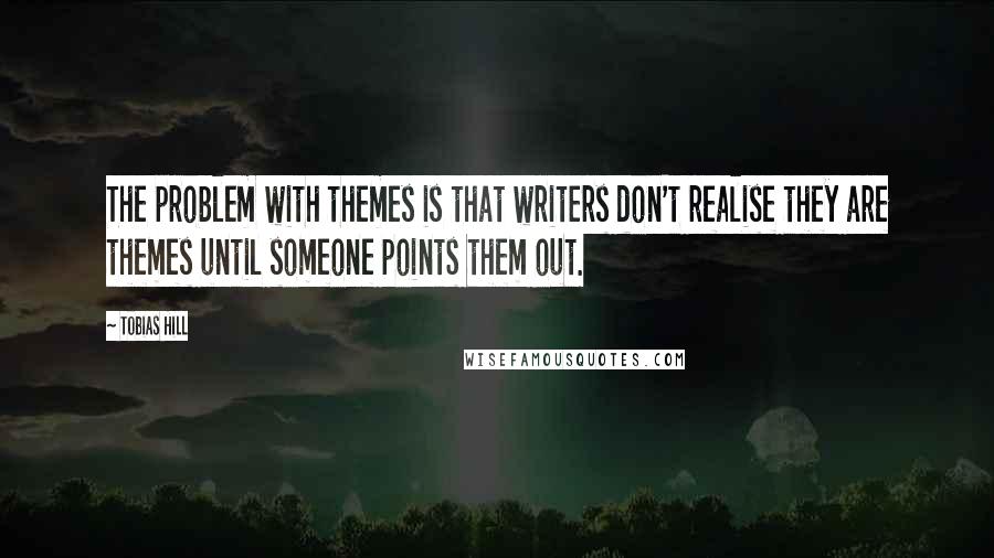 Tobias Hill Quotes: The problem with themes is that writers don't realise they are themes until someone points them out.