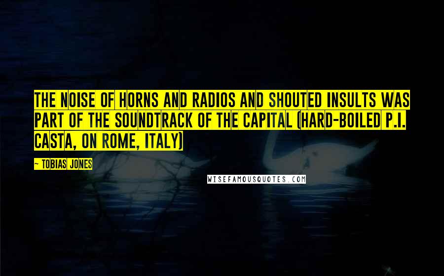 Tobias Jones Quotes: The noise of horns and radios and shouted insults was part of the soundtrack of the capital (Hard-boiled P.I. Casta, on Rome, Italy)