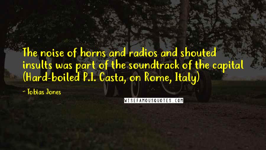 Tobias Jones Quotes: The noise of horns and radios and shouted insults was part of the soundtrack of the capital (Hard-boiled P.I. Casta, on Rome, Italy)