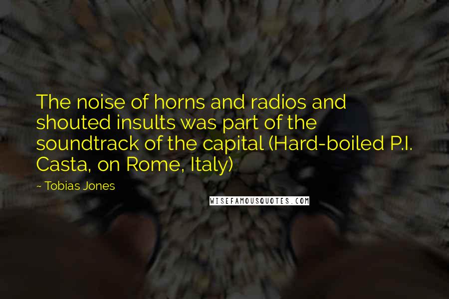Tobias Jones Quotes: The noise of horns and radios and shouted insults was part of the soundtrack of the capital (Hard-boiled P.I. Casta, on Rome, Italy)