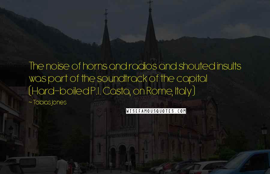 Tobias Jones Quotes: The noise of horns and radios and shouted insults was part of the soundtrack of the capital (Hard-boiled P.I. Casta, on Rome, Italy)