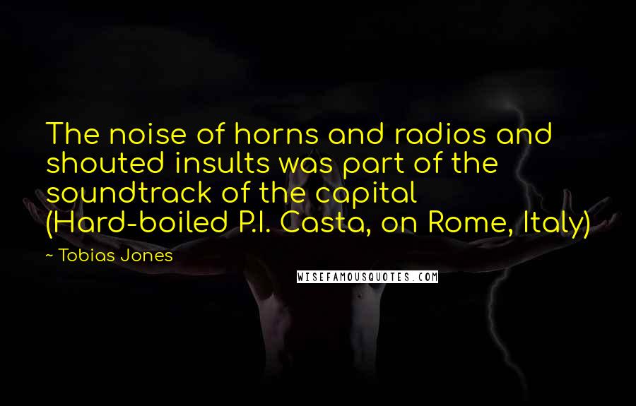 Tobias Jones Quotes: The noise of horns and radios and shouted insults was part of the soundtrack of the capital (Hard-boiled P.I. Casta, on Rome, Italy)