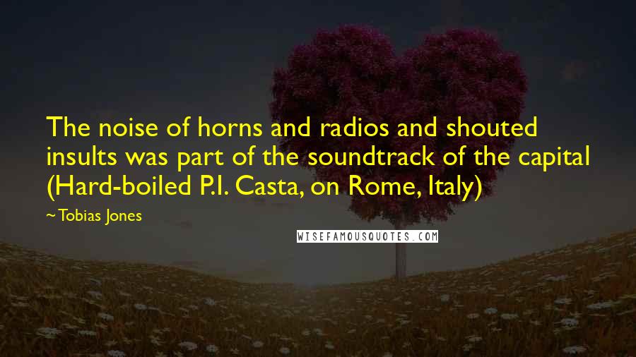 Tobias Jones Quotes: The noise of horns and radios and shouted insults was part of the soundtrack of the capital (Hard-boiled P.I. Casta, on Rome, Italy)