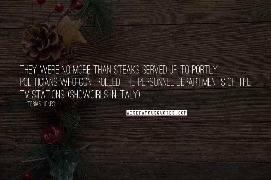 Tobias Jones Quotes: They were no more than steaks served up to portly politicians who controlled the personnel departments of the TV stations. (Showgirls in Italy)