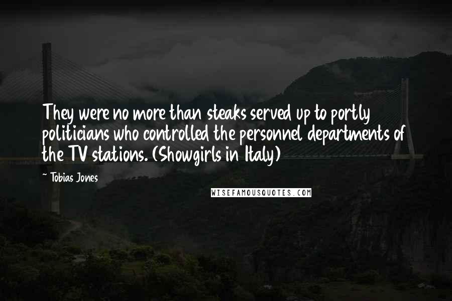 Tobias Jones Quotes: They were no more than steaks served up to portly politicians who controlled the personnel departments of the TV stations. (Showgirls in Italy)