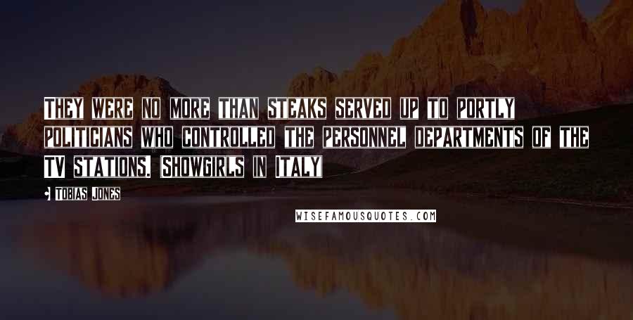 Tobias Jones Quotes: They were no more than steaks served up to portly politicians who controlled the personnel departments of the TV stations. (Showgirls in Italy)