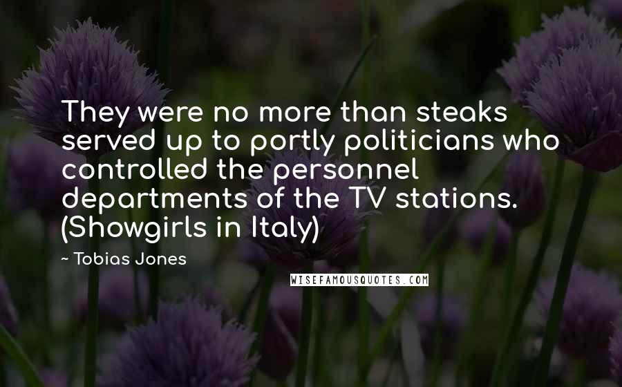 Tobias Jones Quotes: They were no more than steaks served up to portly politicians who controlled the personnel departments of the TV stations. (Showgirls in Italy)