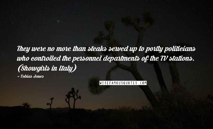 Tobias Jones Quotes: They were no more than steaks served up to portly politicians who controlled the personnel departments of the TV stations. (Showgirls in Italy)