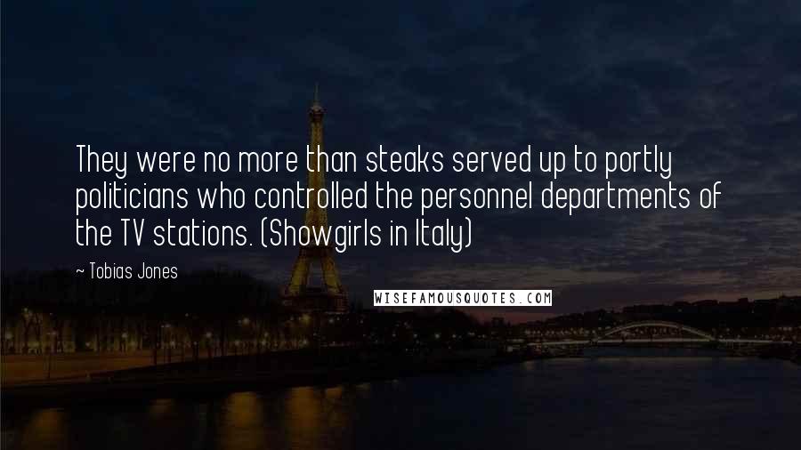 Tobias Jones Quotes: They were no more than steaks served up to portly politicians who controlled the personnel departments of the TV stations. (Showgirls in Italy)