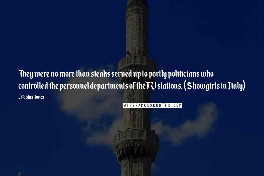 Tobias Jones Quotes: They were no more than steaks served up to portly politicians who controlled the personnel departments of the TV stations. (Showgirls in Italy)