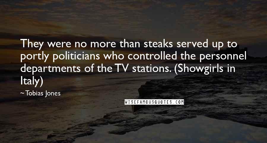 Tobias Jones Quotes: They were no more than steaks served up to portly politicians who controlled the personnel departments of the TV stations. (Showgirls in Italy)