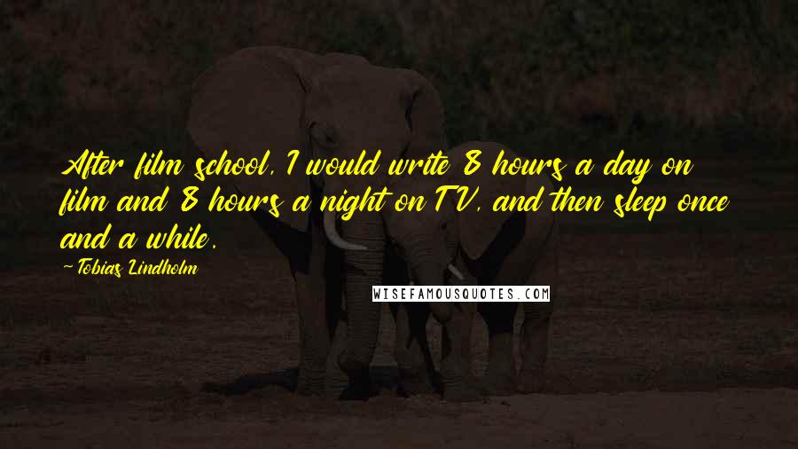 Tobias Lindholm Quotes: After film school, I would write 8 hours a day on film and 8 hours a night on TV, and then sleep once and a while.