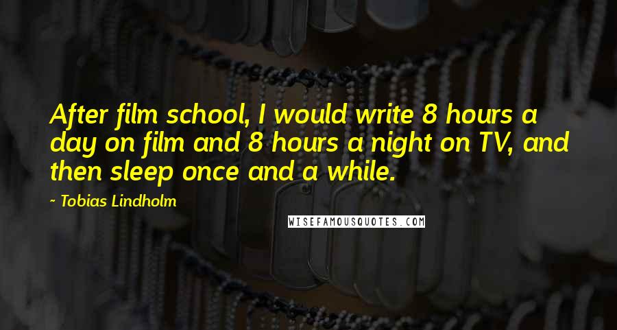 Tobias Lindholm Quotes: After film school, I would write 8 hours a day on film and 8 hours a night on TV, and then sleep once and a while.