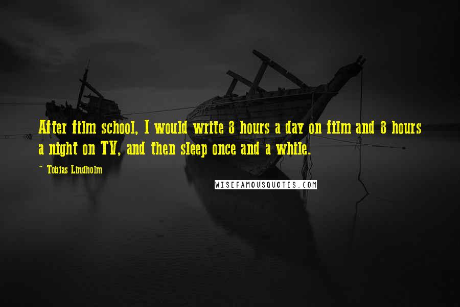 Tobias Lindholm Quotes: After film school, I would write 8 hours a day on film and 8 hours a night on TV, and then sleep once and a while.