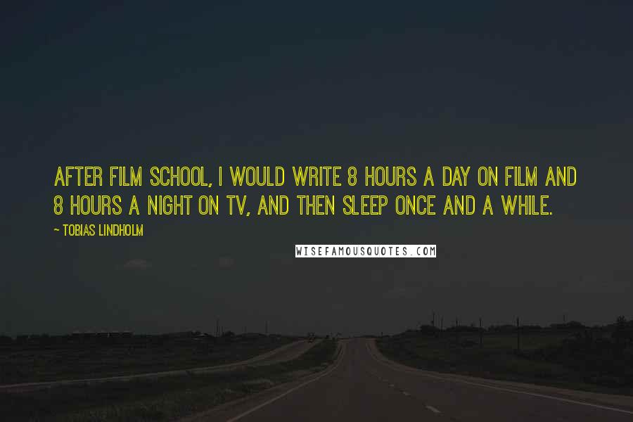 Tobias Lindholm Quotes: After film school, I would write 8 hours a day on film and 8 hours a night on TV, and then sleep once and a while.