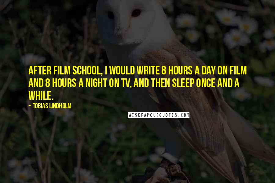 Tobias Lindholm Quotes: After film school, I would write 8 hours a day on film and 8 hours a night on TV, and then sleep once and a while.