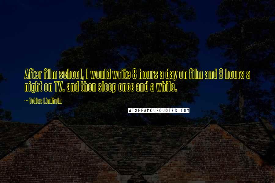 Tobias Lindholm Quotes: After film school, I would write 8 hours a day on film and 8 hours a night on TV, and then sleep once and a while.