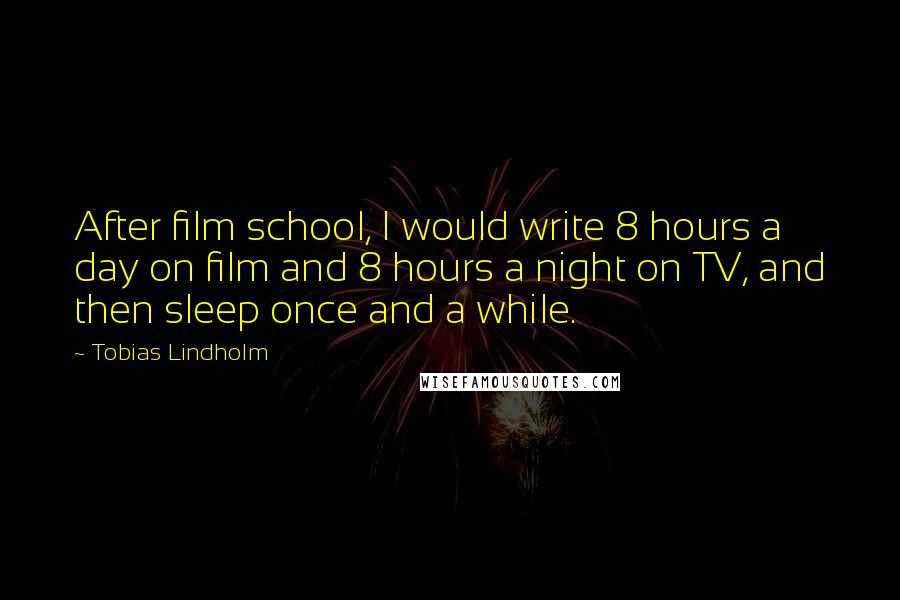 Tobias Lindholm Quotes: After film school, I would write 8 hours a day on film and 8 hours a night on TV, and then sleep once and a while.