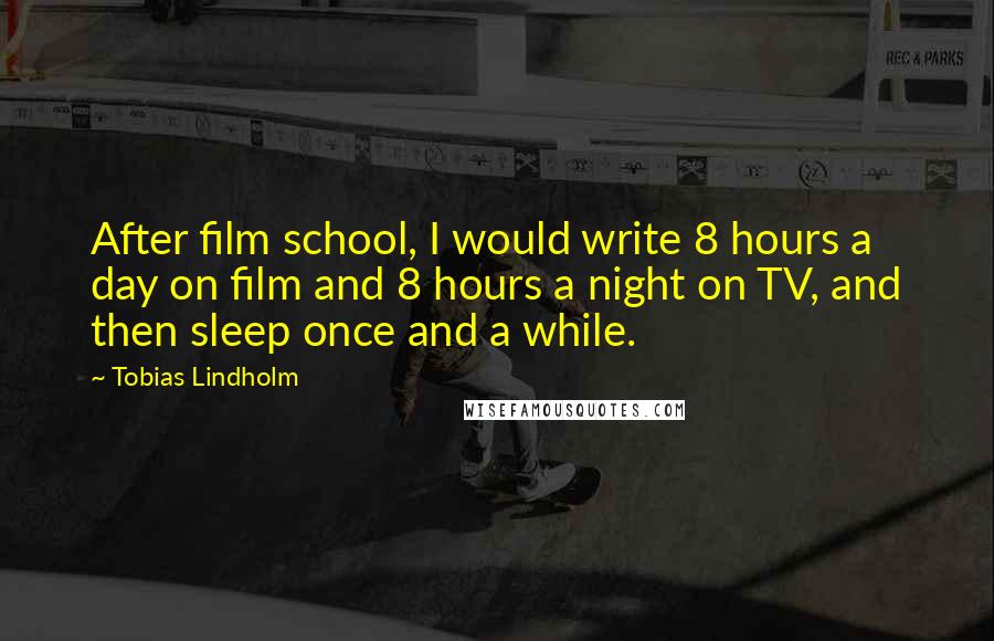 Tobias Lindholm Quotes: After film school, I would write 8 hours a day on film and 8 hours a night on TV, and then sleep once and a while.