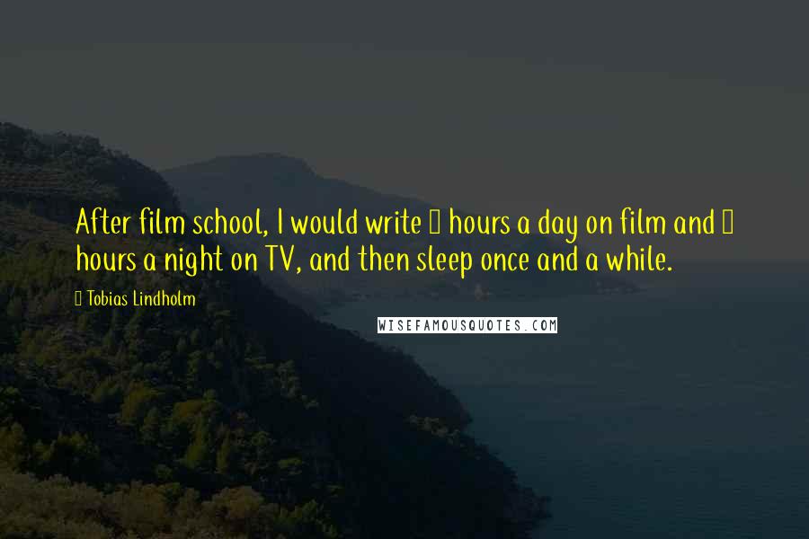 Tobias Lindholm Quotes: After film school, I would write 8 hours a day on film and 8 hours a night on TV, and then sleep once and a while.