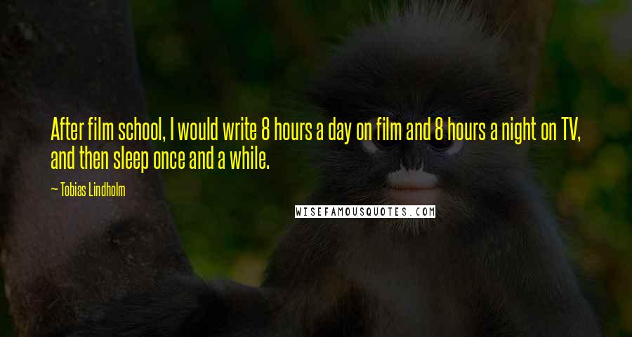 Tobias Lindholm Quotes: After film school, I would write 8 hours a day on film and 8 hours a night on TV, and then sleep once and a while.