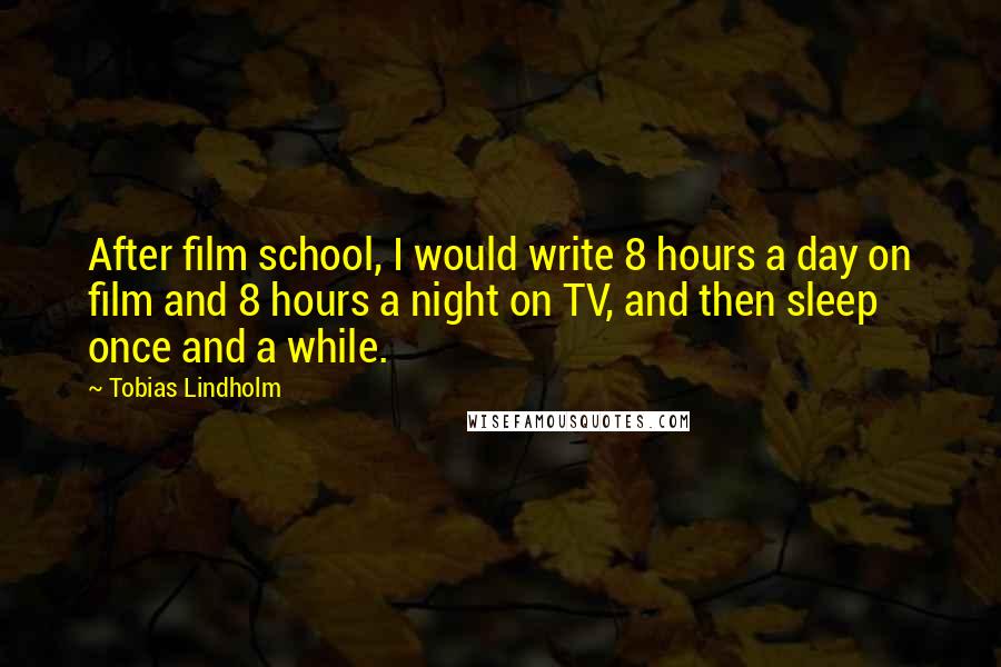 Tobias Lindholm Quotes: After film school, I would write 8 hours a day on film and 8 hours a night on TV, and then sleep once and a while.