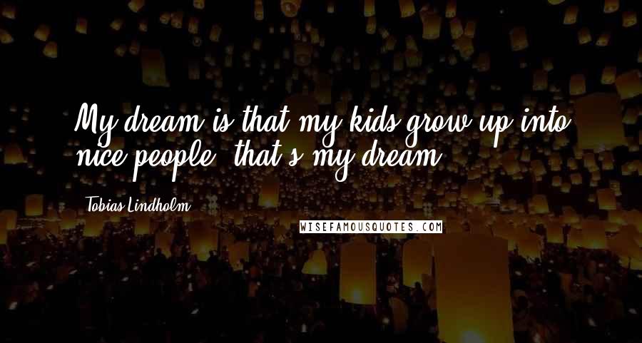 Tobias Lindholm Quotes: My dream is that my kids grow up into nice people; that's my dream.