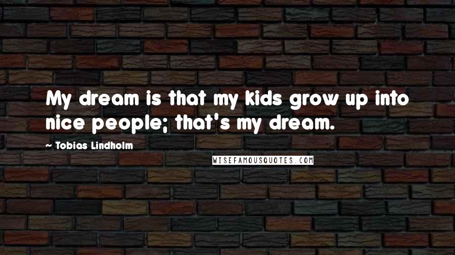 Tobias Lindholm Quotes: My dream is that my kids grow up into nice people; that's my dream.