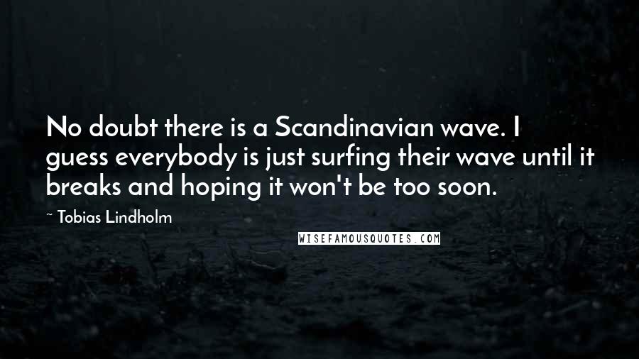 Tobias Lindholm Quotes: No doubt there is a Scandinavian wave. I guess everybody is just surfing their wave until it breaks and hoping it won't be too soon.