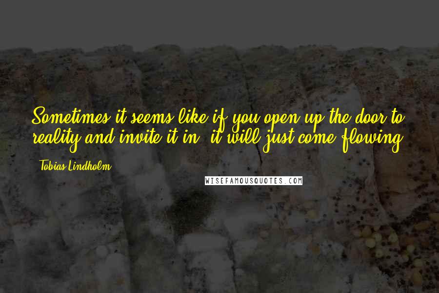 Tobias Lindholm Quotes: Sometimes it seems like if you open up the door to reality and invite it in, it will just come flowing.