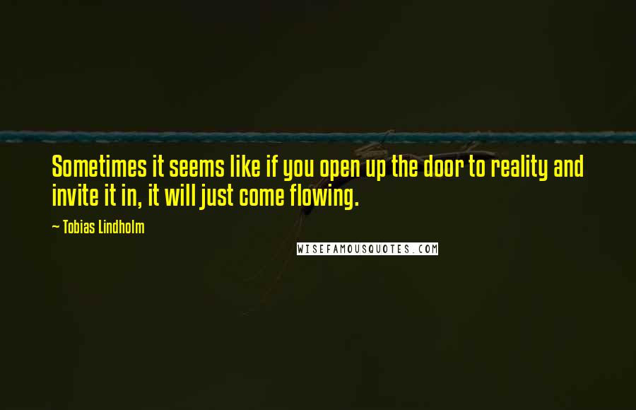 Tobias Lindholm Quotes: Sometimes it seems like if you open up the door to reality and invite it in, it will just come flowing.