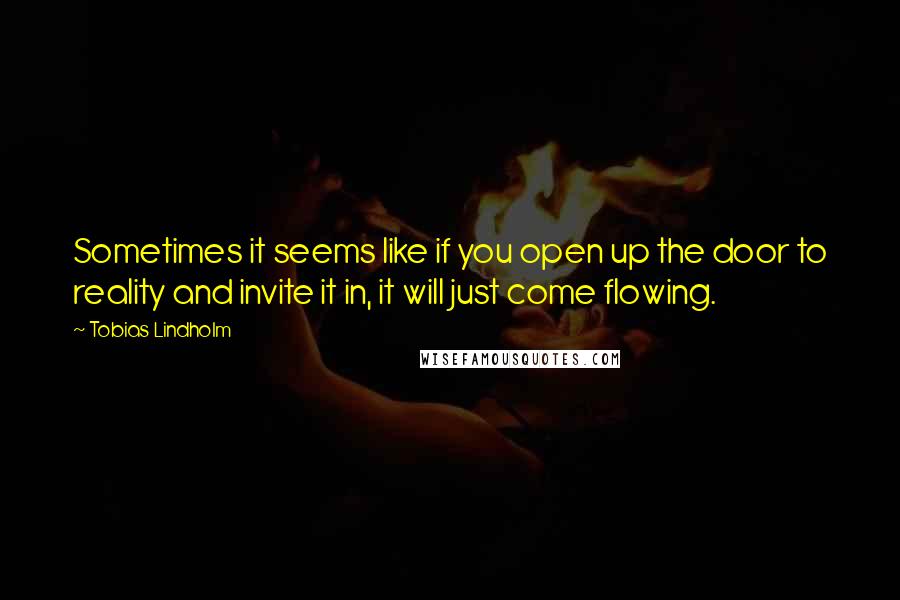 Tobias Lindholm Quotes: Sometimes it seems like if you open up the door to reality and invite it in, it will just come flowing.