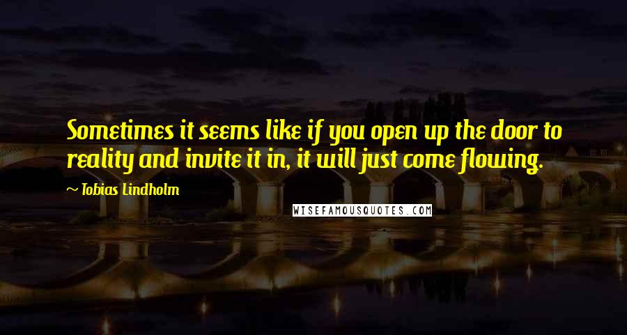 Tobias Lindholm Quotes: Sometimes it seems like if you open up the door to reality and invite it in, it will just come flowing.