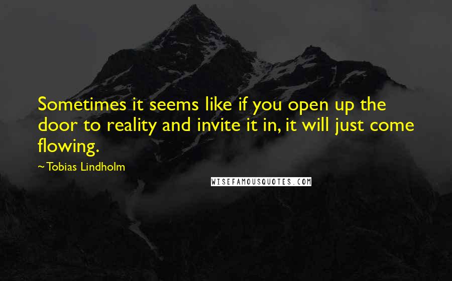 Tobias Lindholm Quotes: Sometimes it seems like if you open up the door to reality and invite it in, it will just come flowing.