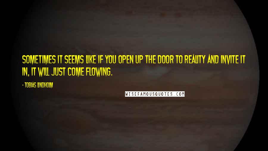 Tobias Lindholm Quotes: Sometimes it seems like if you open up the door to reality and invite it in, it will just come flowing.