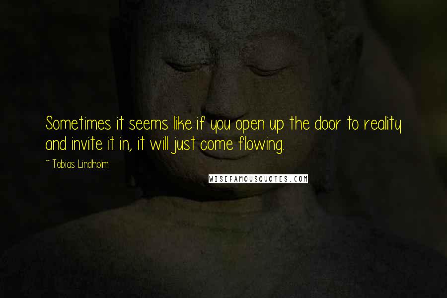 Tobias Lindholm Quotes: Sometimes it seems like if you open up the door to reality and invite it in, it will just come flowing.