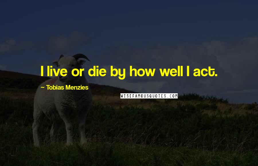 Tobias Menzies Quotes: I live or die by how well I act.