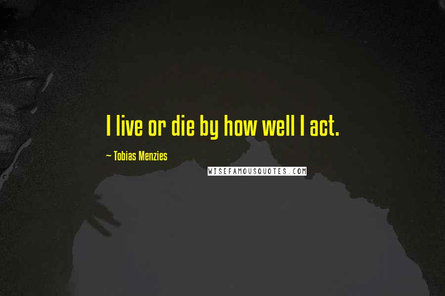 Tobias Menzies Quotes: I live or die by how well I act.