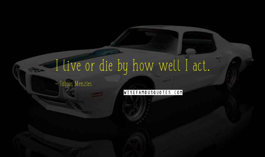 Tobias Menzies Quotes: I live or die by how well I act.