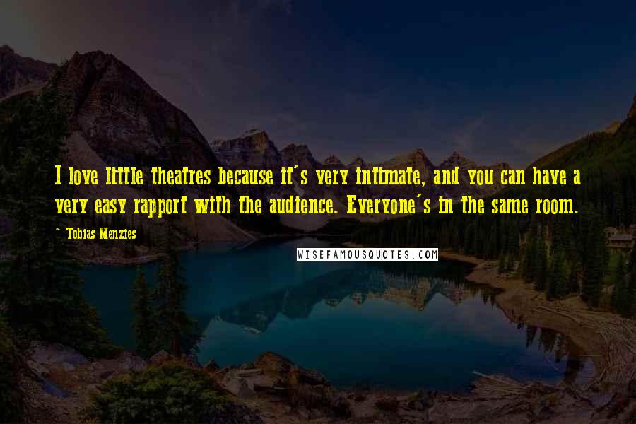 Tobias Menzies Quotes: I love little theatres because it's very intimate, and you can have a very easy rapport with the audience. Everyone's in the same room.